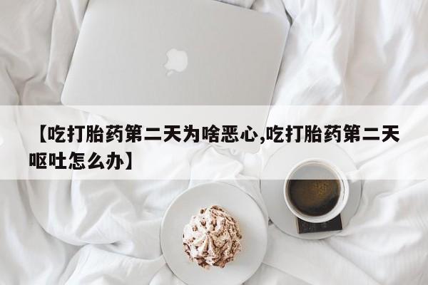 流产药微信【吃打胎药第二天为啥恶心,吃打胎药第二天呕吐怎么办】