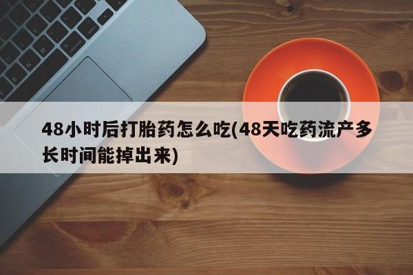 流产药微信48小时后打胎药怎么吃(48天吃药流产多长时间能掉出来)