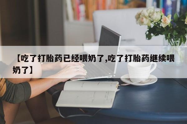 流产药微信【吃了打胎药已经喂奶了,吃了打胎药继续喂奶了】