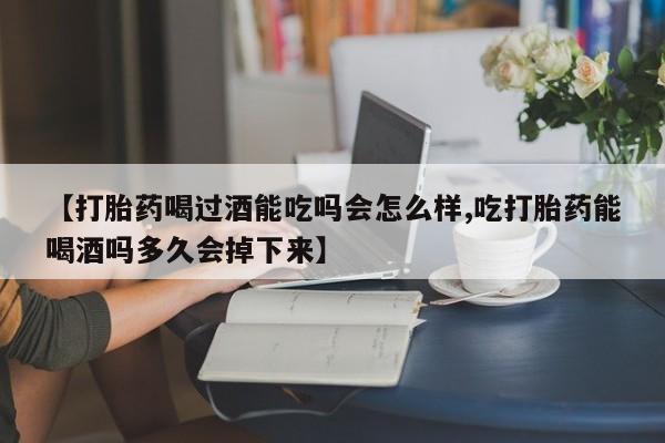 流产药微信【打胎药喝过酒能吃吗会怎么样,吃打胎药能喝酒吗多久会掉下来】