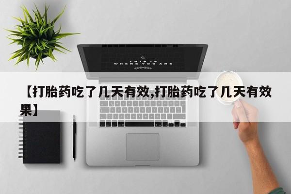 流产药微信【打胎药吃了几天有效,打胎药吃了几天有效果】