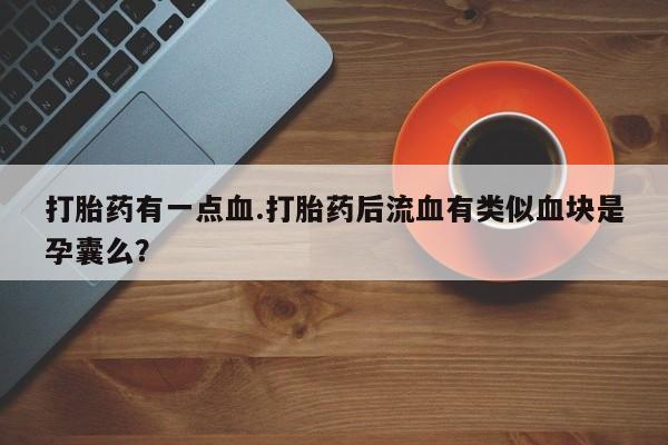 流产药微信打胎药有一点血.打胎药后流血有类似血块是孕囊么？