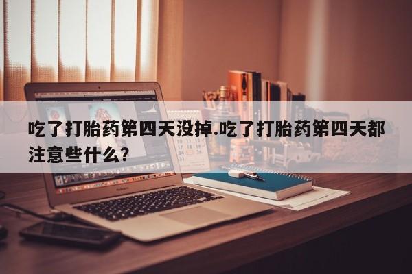 流产药微信吃了打胎药第四天没掉.吃了打胎药第四天都注意些什么？