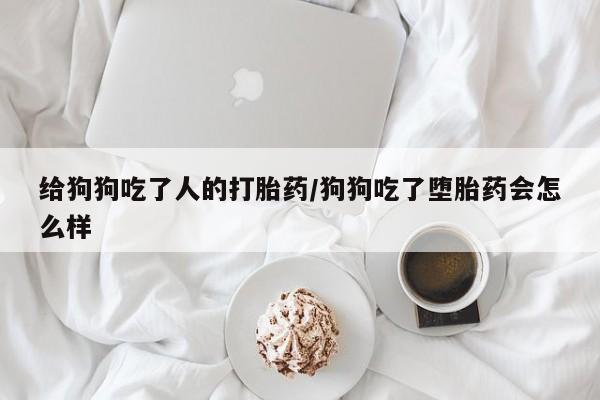 流产药微信给狗狗吃了人的打胎药/狗狗吃了堕胎药会怎么样