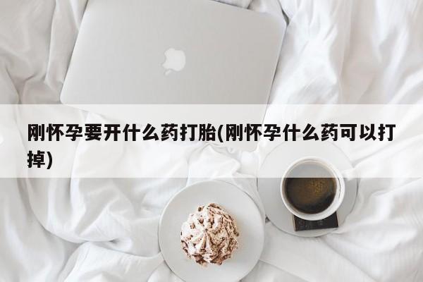 流产药微信刚怀孕要开什么药打胎(刚怀孕什么药可以打掉)