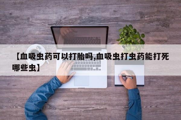 流产药微信【血吸虫药可以打胎吗,血吸虫打虫药能打死哪些虫】