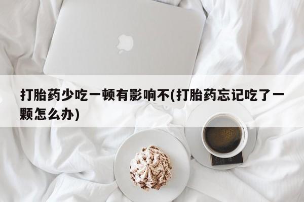 流产药微信打胎药少吃一顿有影响不(打胎药忘记吃了一颗怎么办)