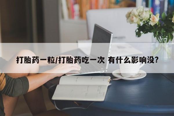 流产药微信打胎药一粒/打胎药吃一次 有什么影响没?