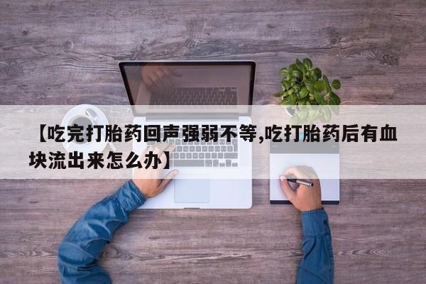 流产药微信【吃完打胎药回声强弱不等,吃打胎药后有血块流出来怎么办】