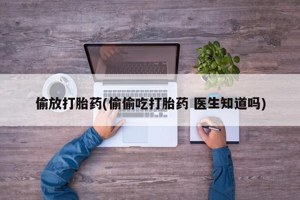 流产药微信偷放打胎药(偷偷吃打胎药 医生知道吗)