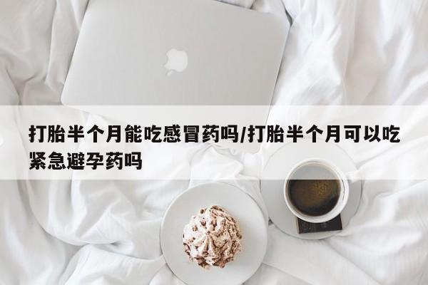 流产药微信打胎半个月能吃感冒药吗/打胎半个月可以吃紧急避孕药吗