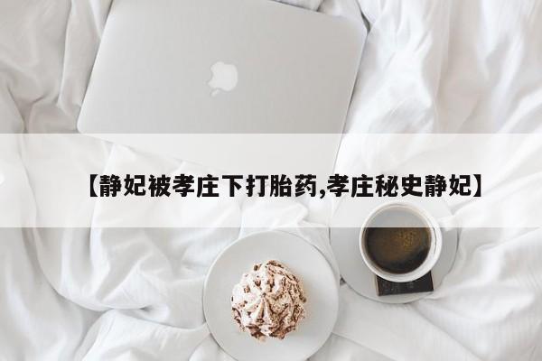 流产药微信【静妃被孝庄下打胎药,孝庄秘史静妃】