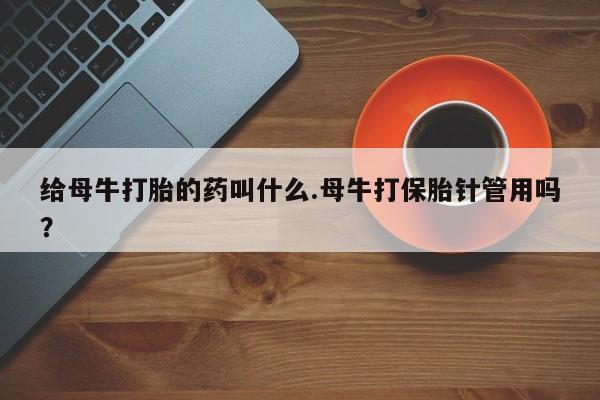 流产药微信给母牛打胎的药叫什么.母牛打保胎针管用吗？