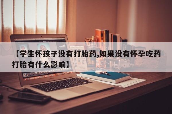 流产药微信【学生怀孩子没有打胎药,如果没有怀孕吃药打胎有什么影响】