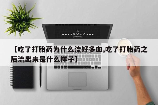 流产药微信【吃了打胎药为什么流好多血,吃了打胎药之后流出来是什么样子】