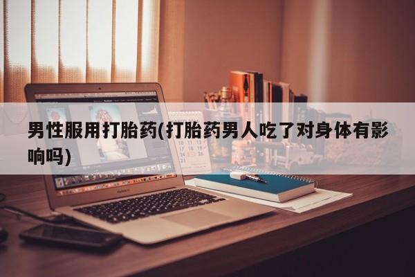 流产药微信男性服用打胎药(打胎药男人吃了对身体有影响吗)