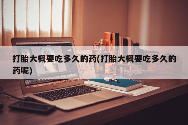 流产药微信打胎大概要吃多久的药(打胎大概要吃多久的药呢)