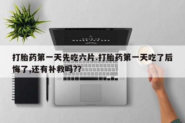 流产药微信打胎药第一天先吃六片.打胎药第一天吃了后悔了,还有补救吗?？