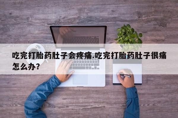 流产药微信吃完打胎药肚子会疼痛.吃完打胎药肚子很痛怎么办？