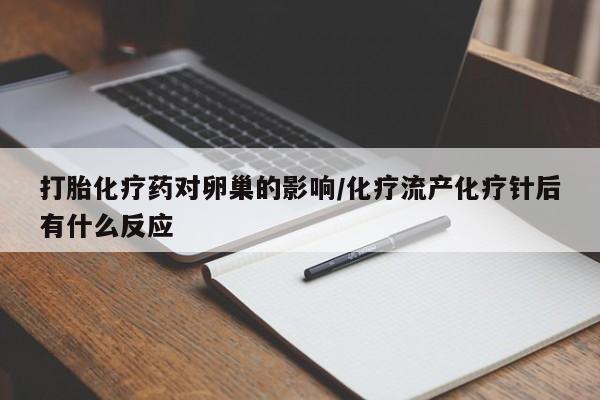 流产药微信打胎化疗药对卵巢的影响/化疗流产化疗针后有什么反应