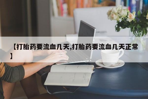 流产药微信【打胎药要流血几天,打胎药要流血几天正常】