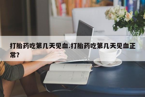 流产药微信打胎药吃第几天见血.打胎药吃第几天见血正常？