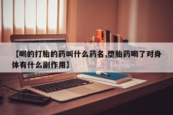 流产药微信【喝的打胎的药叫什么药名,堕胎药喝了对身体有什么副作用】
