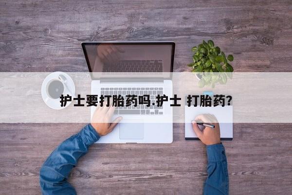 流产药微信护士要打胎药吗.护士 打胎药？