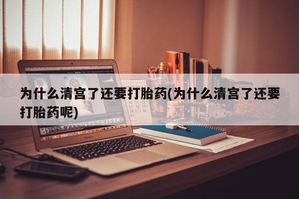 流产药微信为什么清宫了还要打胎药(为什么清宫了还要打胎药呢)