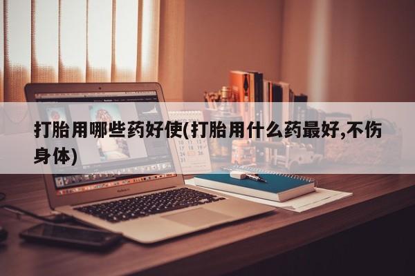 流产药微信打胎用哪些药好使(打胎用什么药最好,不伤身体)