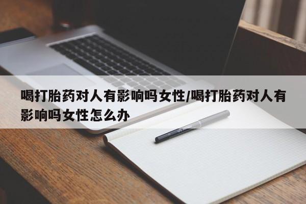 流产药微信喝打胎药对人有影响吗女性/喝打胎药对人有影响吗女性怎么办