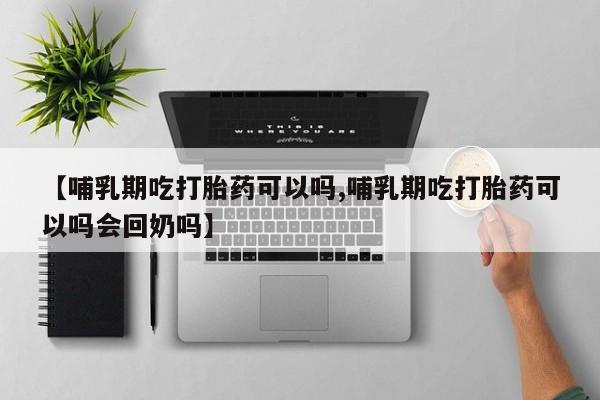 流产药微信【哺乳期吃打胎药可以吗,哺乳期吃打胎药可以吗会回奶吗】