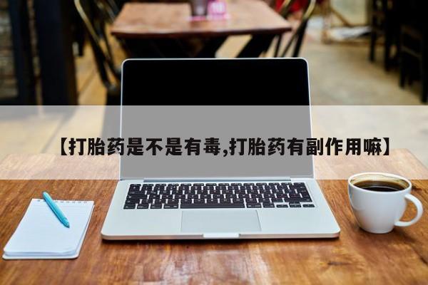 流产药微信【打胎药是不是有毒,打胎药有副作用嘛】