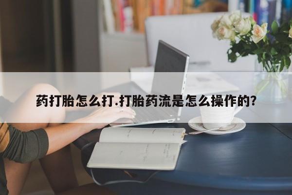 流产药微信药打胎怎么打.打胎药流是怎么操作的？