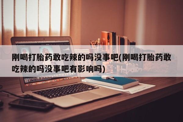 流产药微信刚喝打胎药敢吃辣的吗没事吧(刚喝打胎药敢吃辣的吗没事吧有影响吗)