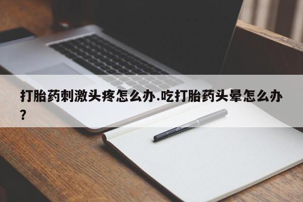 流产药微信打胎药刺激头疼怎么办.吃打胎药头晕怎么办？