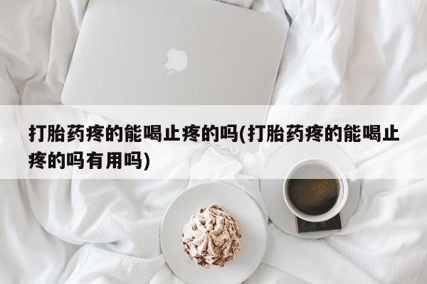 流产药微信打胎药疼的能喝止疼的吗(打胎药疼的能喝止疼的吗有用吗)