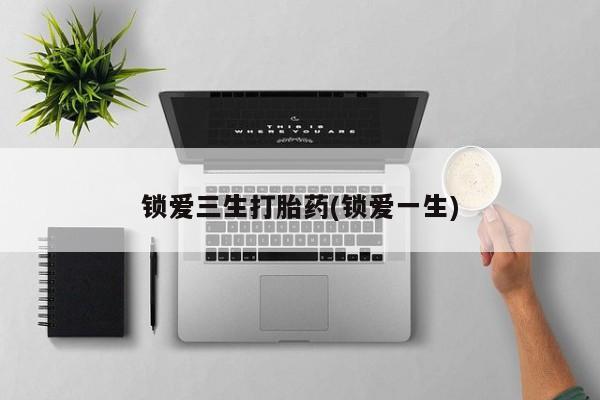 流产药微信锁爱三生打胎药(锁爱一生)