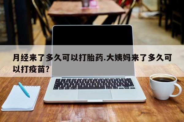 流产药微信月经来了多久可以打胎药.大姨妈来了多久可以打疫苗？
