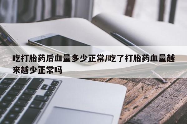 流产药微信吃打胎药后血量多少正常/吃了打胎药血量越来越少正常吗