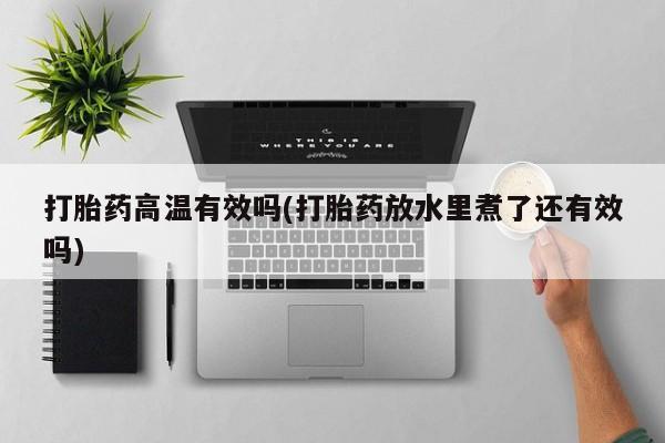 流产药微信打胎药高温有效吗(打胎药放水里煮了还有效吗)