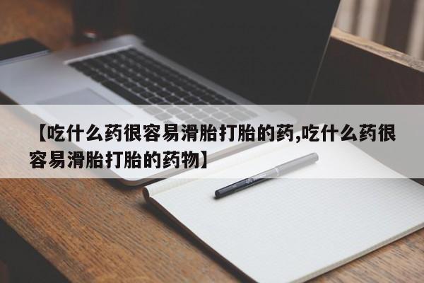 流产药微信【吃什么药很容易滑胎打胎的药,吃什么药很容易滑胎打胎的药物】