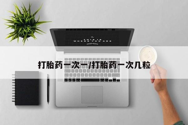 流产药微信打胎药一次一/打胎药一次几粒