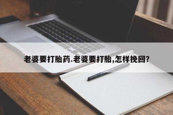 流产药微信老婆要打胎药.老婆要打胎,怎样挽回？