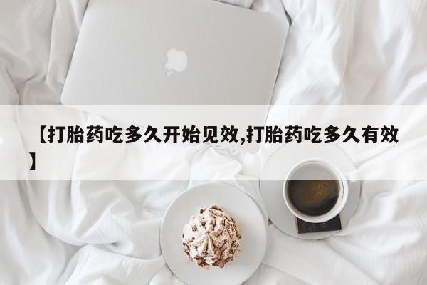 流产药微信【打胎药吃多久开始见效,打胎药吃多久有效】