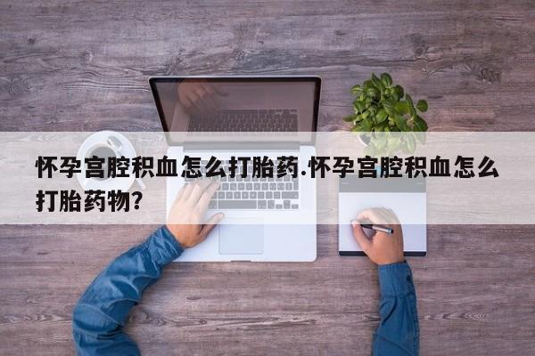 流产药微信怀孕宫腔积血怎么打胎药.怀孕宫腔积血怎么打胎药物？