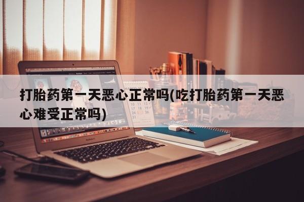 流产药微信打胎药第一天恶心正常吗(吃打胎药第一天恶心难受正常吗)
