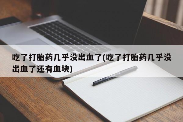 流产药微信吃了打胎药几乎没出血了(吃了打胎药几乎没出血了还有血块)