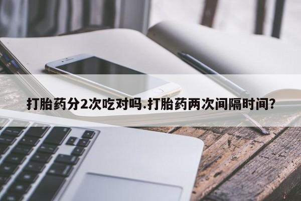 流产药微信打胎药分2次吃对吗.打胎药两次间隔时间？