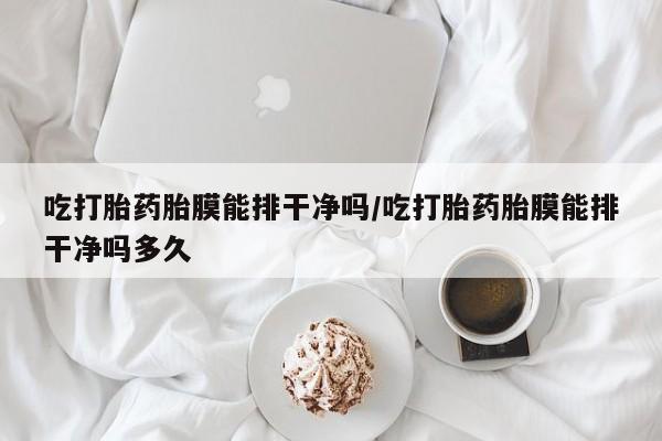 流产药微信吃打胎药胎膜能排干净吗/吃打胎药胎膜能排干净吗多久